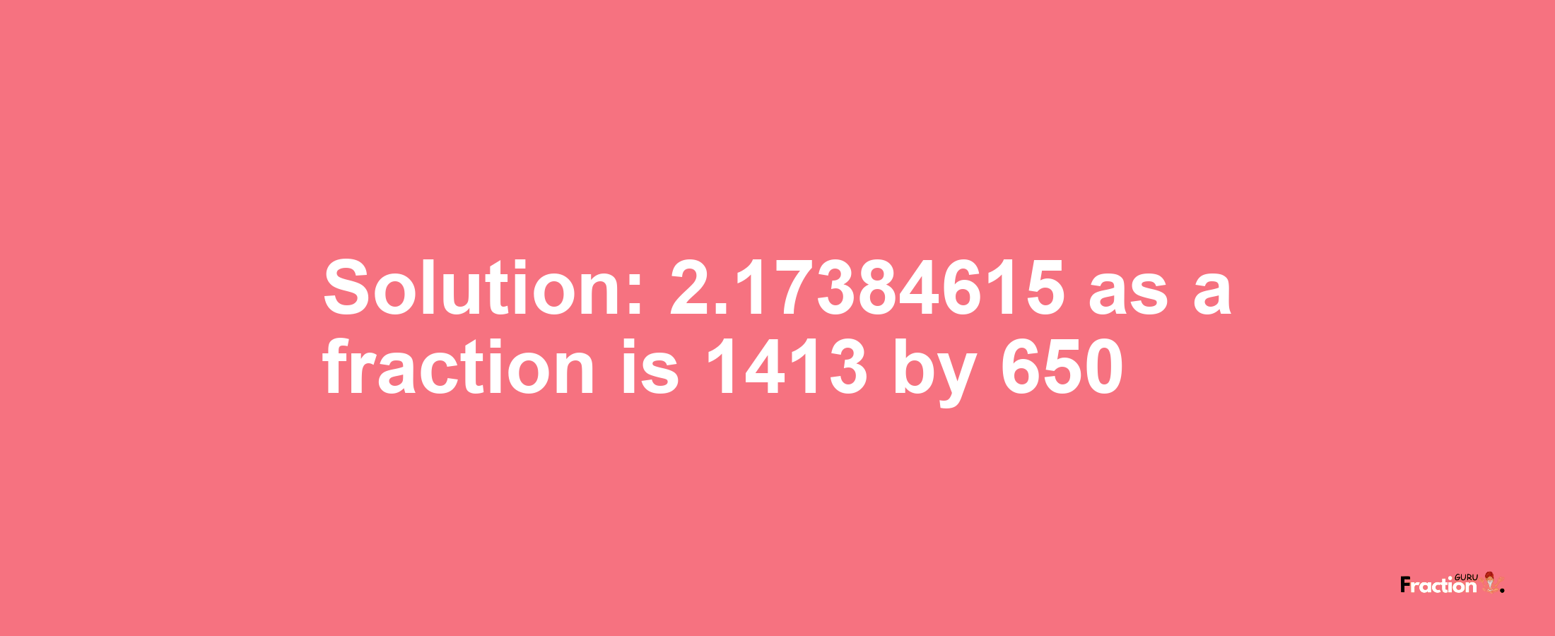 Solution:2.17384615 as a fraction is 1413/650